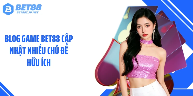 Blog game BET88 cập nhật nhiều chủ đề hữu ích