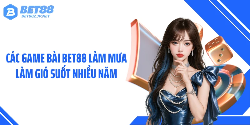 Các game bài BET88 làm mưa làm gió suốt nhiều năm