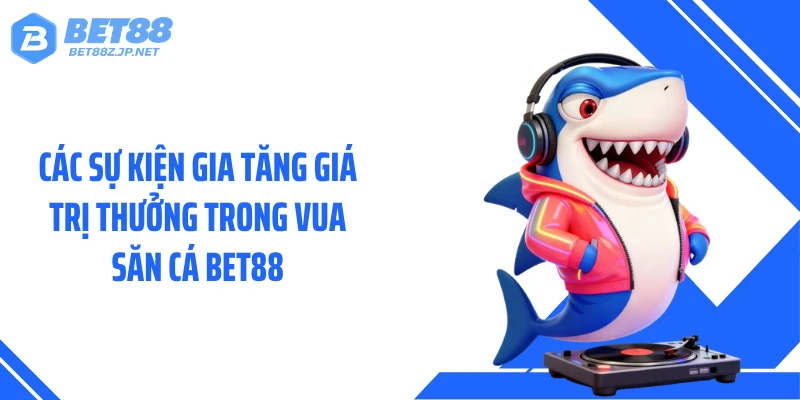 Các sự kiện gia tăng giá trị thưởng trong Vua săn cá BET88