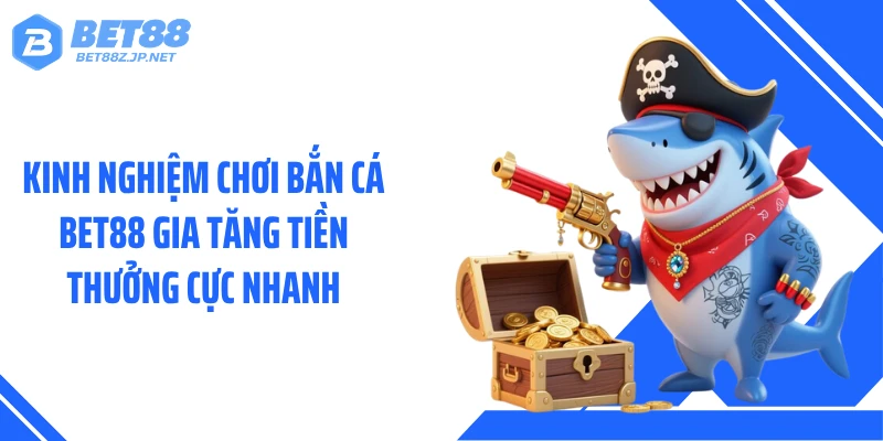 Kinh nghiệm chơi bắn cá BET88 gia tăng tiền thưởng cực nhanh