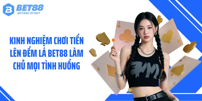 Kinh nghiệm chơi Tiến lên đếm lá BET88 làm chủ mọi tình huống