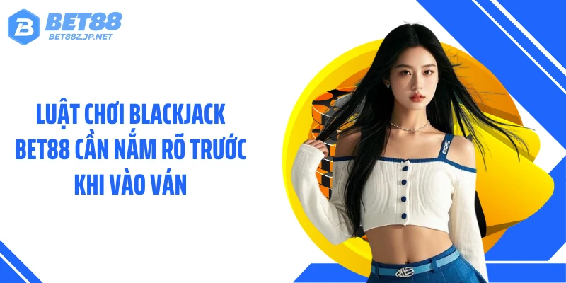 Luật chơi Blackjack BET88 cần nắm rõ trước khi vào ván