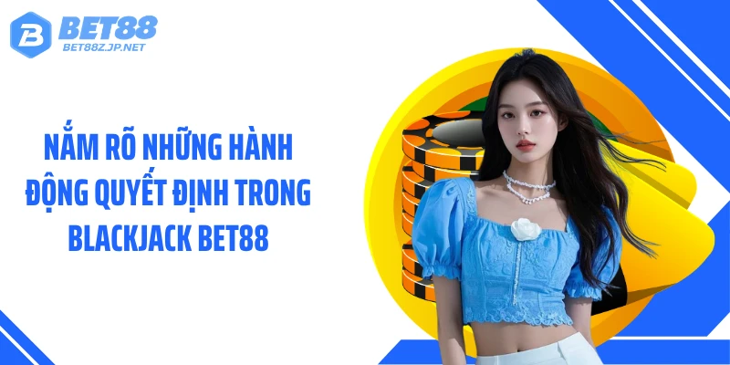 Nắm rõ những hành động quyết định trong Blackjack BET88